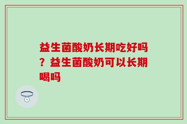 益生菌酸奶长期吃好吗？益生菌酸奶可以长期喝吗