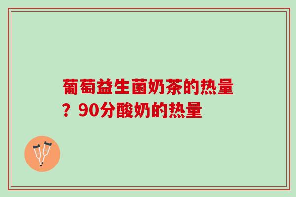 葡萄益生菌奶茶的热量?90分酸奶的热量 葡萄益生菌奶茶的热量?90分酸奶的热量