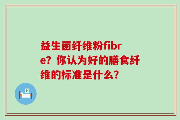 益生菌纤维粉fibre?你认为好的膳食纤维的标准是什么? 益生菌纤维粉fibre?你认为好的膳食纤维的标准是什么?
