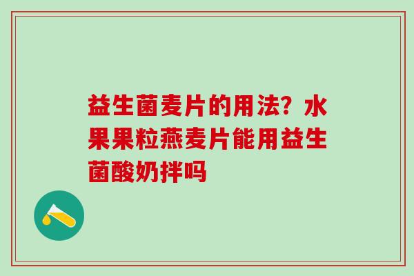 益生菌麦片的用法？水果果粒燕麦片能用益生菌酸奶拌吗