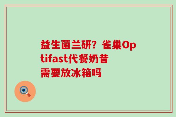 益生菌兰研？雀巢Optifast代餐奶昔需要放冰箱吗