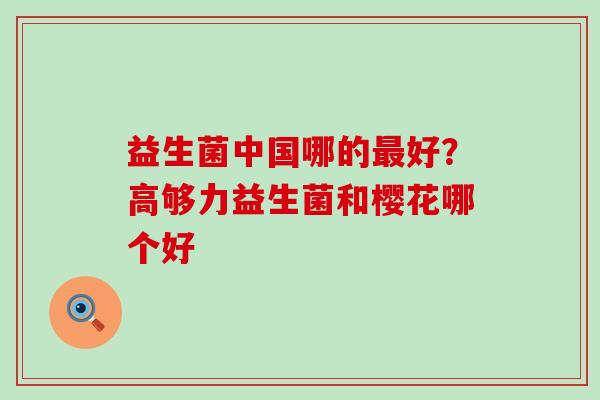益生菌中国哪的最好？高够力益生菌和樱花哪个好