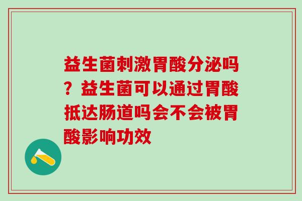 益生菌刺激胃酸分泌吗？益生菌可以通过胃酸抵达肠道吗会不会被胃酸影响功效