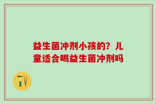 益生菌冲剂小孩的？儿童适合喝益生菌冲剂吗