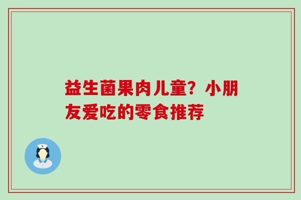 益生菌果肉儿童？小朋友爱吃的零食推荐