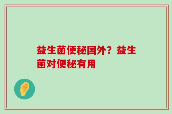 益生菌便秘国外？益生菌对便秘有用