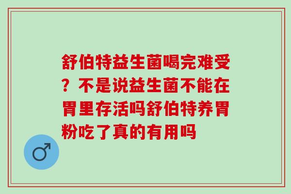 舒伯特益生菌喝完难受？不是说益生菌不能在胃里存活吗舒伯特养胃粉吃了真的有用吗