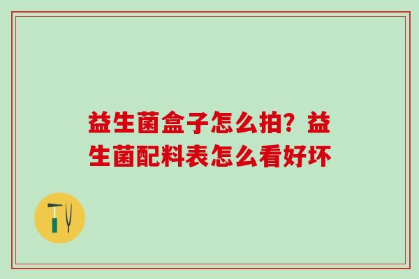 益生菌盒子怎么拍？益生菌配料表怎么看好坏