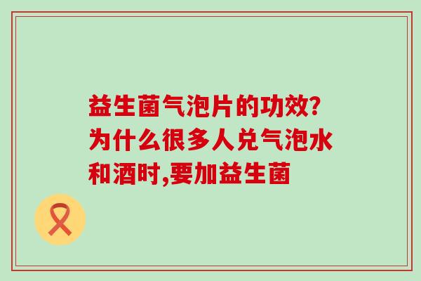益生菌气泡片的功效？为什么很多人兑气泡水和酒时,要加益生菌