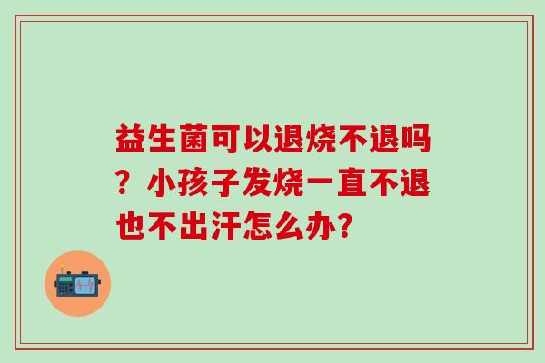 益生菌可以退烧不退吗？小孩子发烧一直不退也不出汗怎么办？