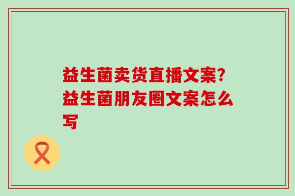 益生菌卖货直播文案？益生菌朋友圈文案怎么写