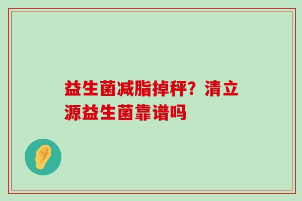 益生菌减脂掉秤？清立源益生菌靠谱吗