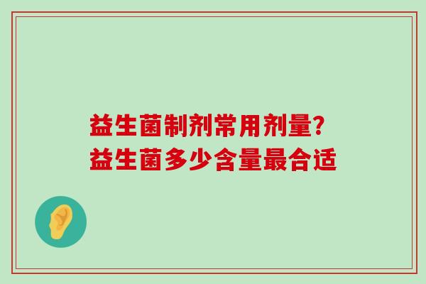 益生菌制剂常用剂量?益生菌多少含量合适 益生菌制剂常用剂量?益生菌多少含量合适