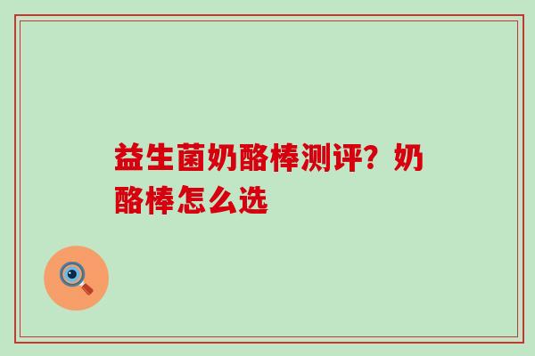 益生菌奶酪棒测评？奶酪棒怎么选