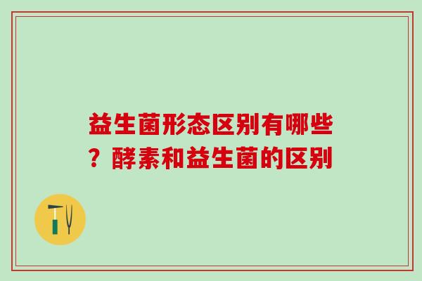 益生菌形态区别有哪些？酵素和益生菌的区别