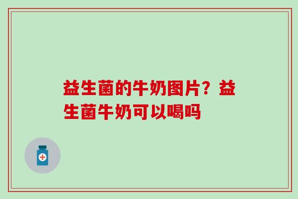 益生菌的牛奶图片？益生菌牛奶可以喝吗