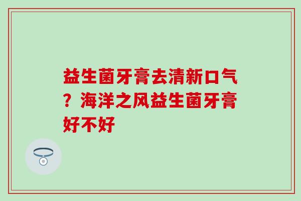 益生菌牙膏去清新口气？海洋之风益生菌牙膏好不好