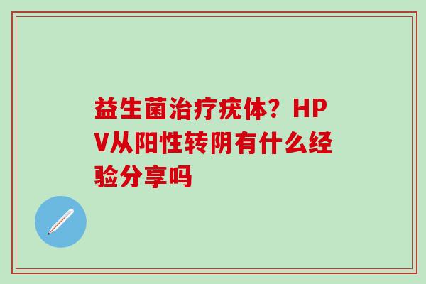 益生菌治疗疣体？HPV从阳性转阴有什么经验分享吗