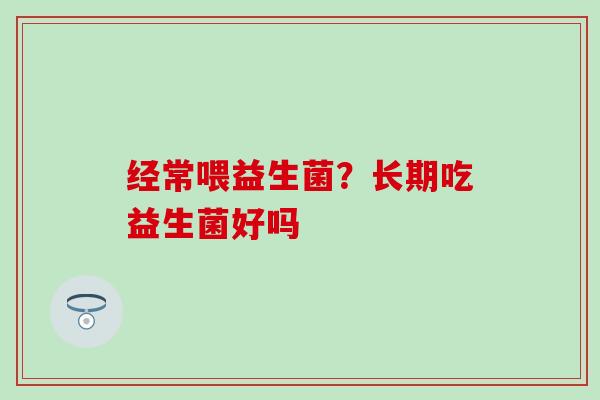 经常喂益生菌？长期吃益生菌好吗