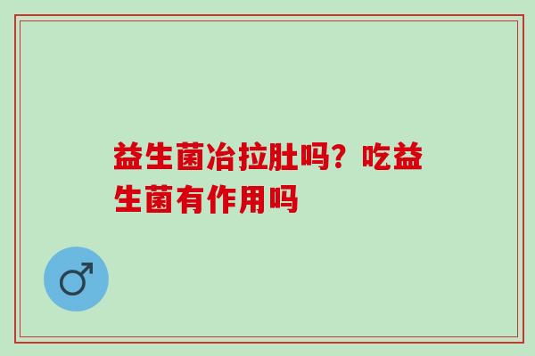 益生菌冶拉肚吗？吃益生菌有作用吗
