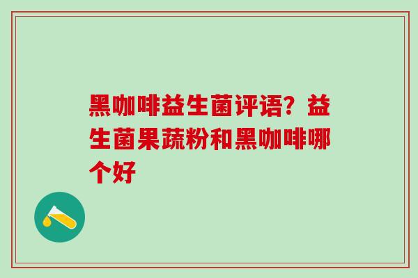 黑咖啡益生菌评语?益生菌果蔬粉和黑咖啡哪个好 黑咖啡益生菌评语?益生菌果蔬粉和黑咖啡哪个好