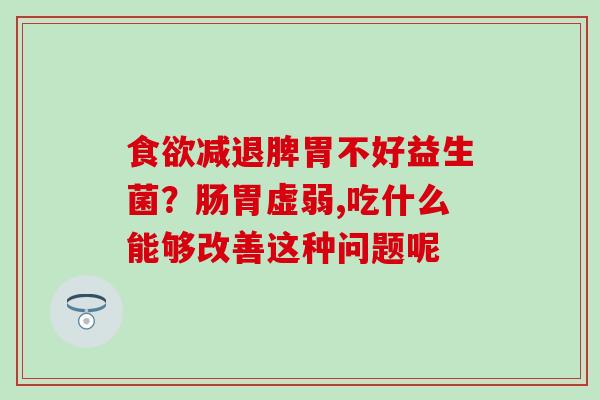 减退脾胃不好益生菌？肠胃虚弱,吃什么能够改善这种问题呢