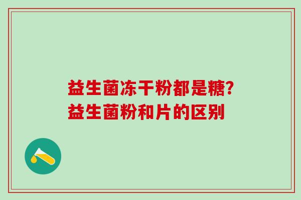 益生菌冻干粉都是糖？益生菌粉和片的区别