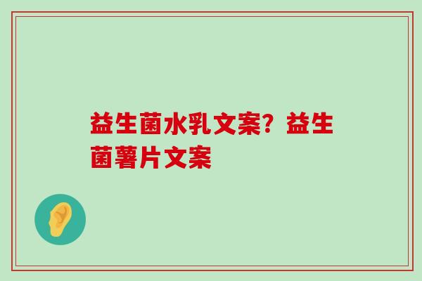 益生菌水乳文案？益生菌薯片文案