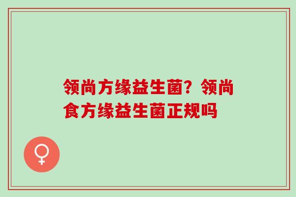 领尚方缘益生菌？领尚食方缘益生菌正规吗