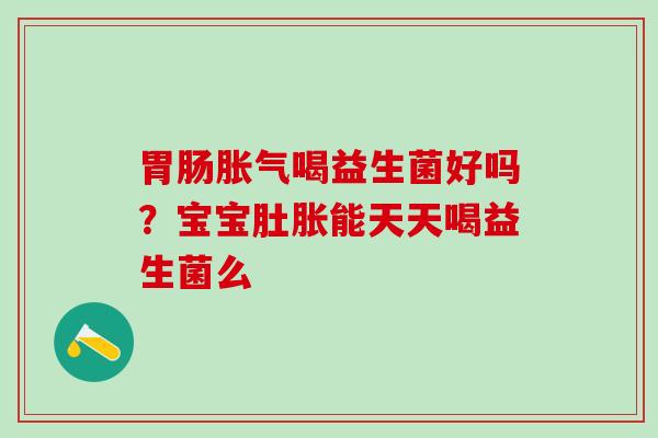 胃肠胀气喝益生菌好吗？宝宝肚胀能天天喝益生菌么