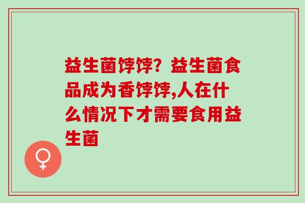 益生菌饽饽？益生菌食品成为香饽饽,人在什么情况下才需要食用益生菌