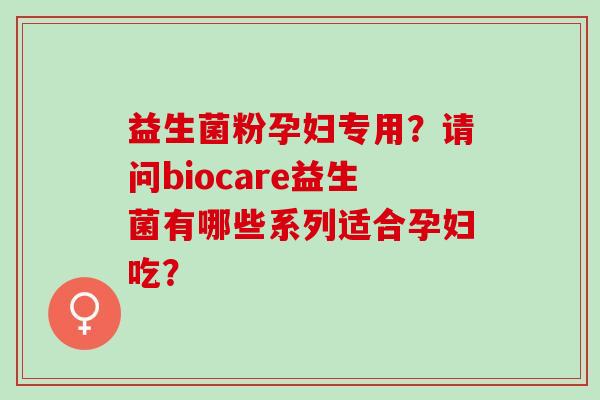 益生菌粉孕妇专用？请问biocare益生菌有哪些系列适合孕妇吃？