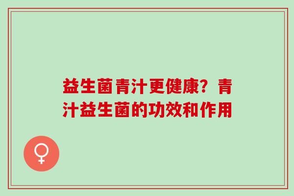 益生菌青汁更健康？青汁益生菌的功效和作用