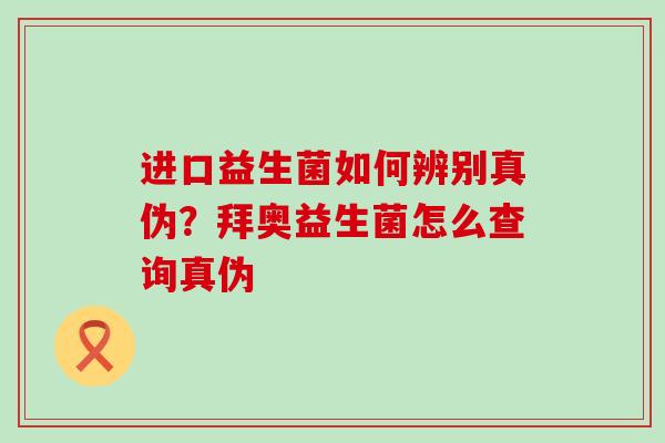 进口益生菌如何辨别真伪？拜奥益生菌怎么查询真伪