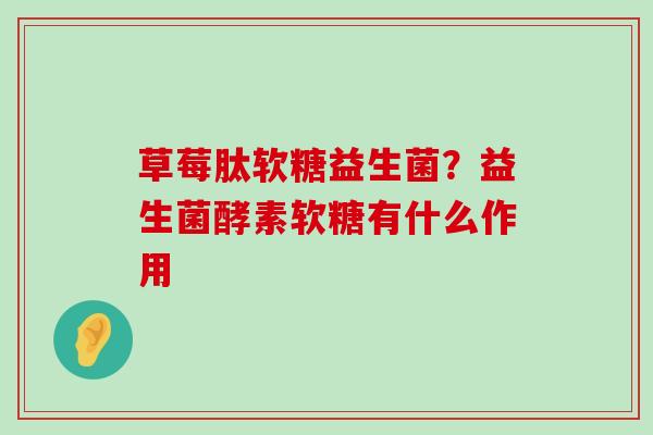 草莓肽软糖益生菌？益生菌酵素软糖有什么作用