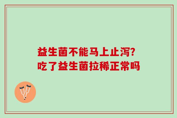 益生菌不能马上止泻？吃了益生菌拉稀正常吗