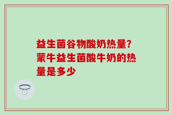 益生菌谷物酸奶热量？蒙牛益生菌酸牛奶的热量是多少