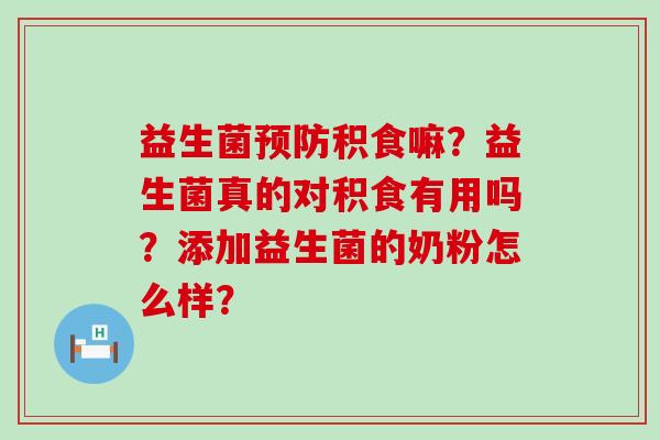 益生菌积食嘛?益生菌真的对积食有用吗?添加益生菌的奶粉怎么样? 益生菌积食嘛?益生菌真的对积食有用吗?添加益生菌的奶粉怎么样?