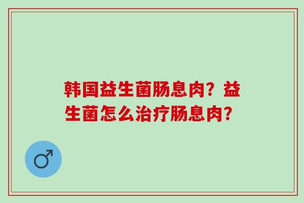 韩国益生菌肠息肉？益生菌怎么治疗肠息肉？