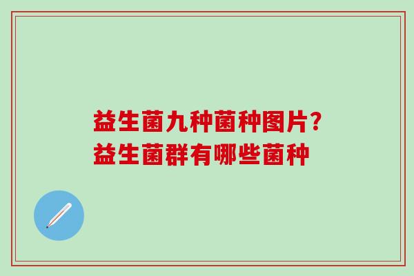 益生菌九种菌种图片？益生菌群有哪些菌种