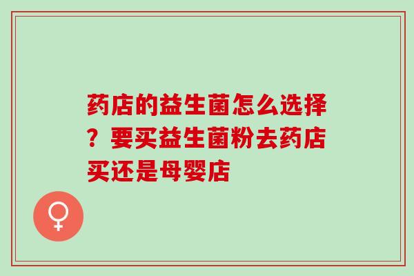 药店的益生菌怎么选择？要买益生菌粉去药店买还是母婴店