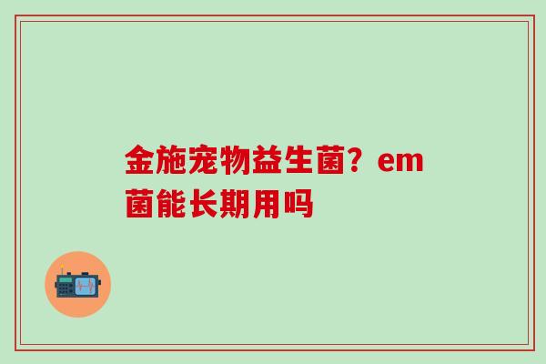 金施宠物益生菌？em菌能长期用吗