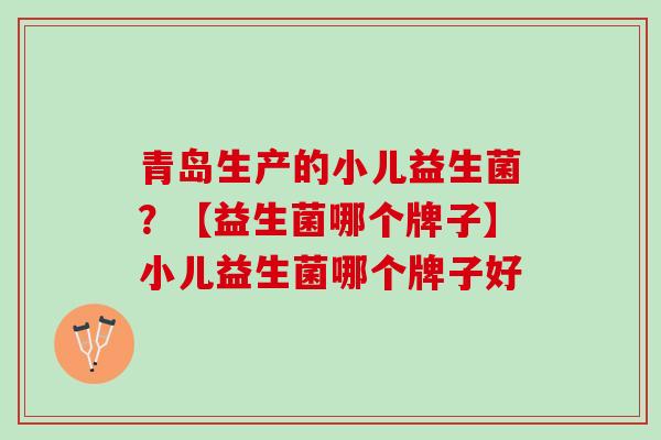 青岛生产的小儿益生菌？【益生菌哪个牌子】小儿益生菌哪个牌子好