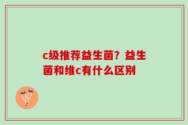 c级推荐益生菌？益生菌和维c有什么区别