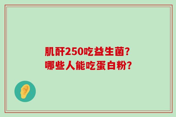 肌酐250吃益生菌？哪些人能吃蛋白粉？
