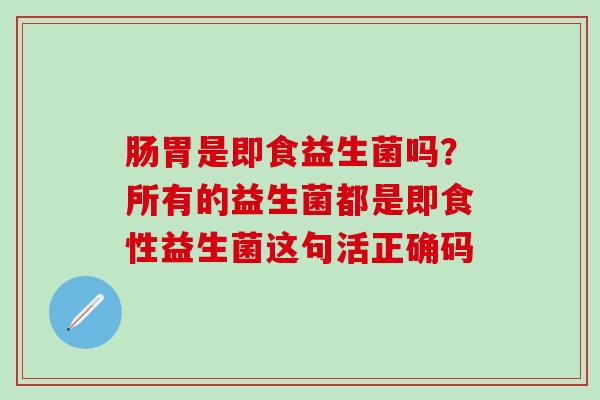 肠胃是即食益生菌吗？所有的益生菌都是即食性益生菌这句活正确码