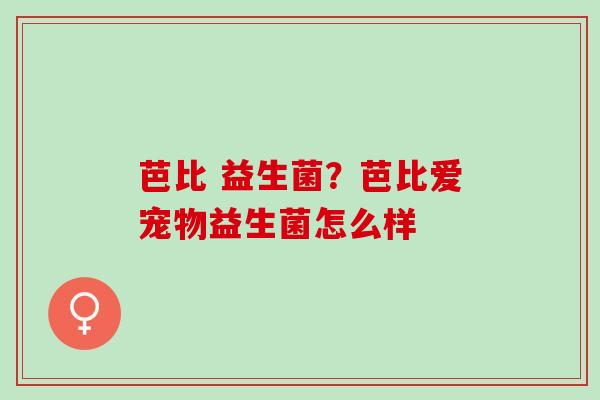 芭比 益生菌？芭比爱宠物益生菌怎么样