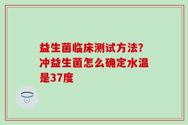 益生菌临床测试方法？冲益生菌怎么确定水温是37度