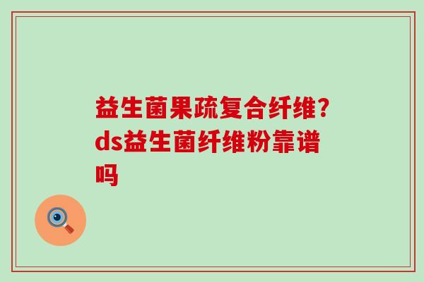 益生菌果疏复合纤维？ds益生菌纤维粉靠谱吗