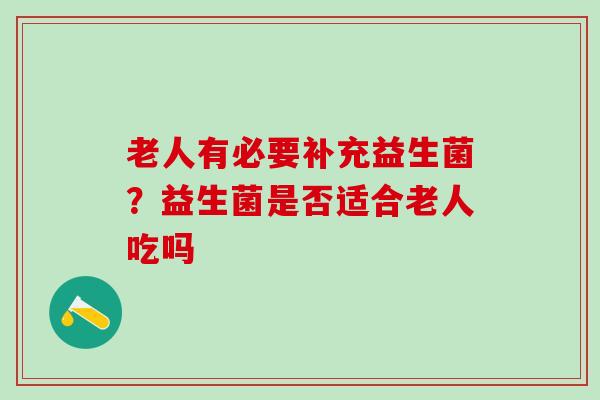 老人有必要补充益生菌？益生菌是否适合老人吃吗